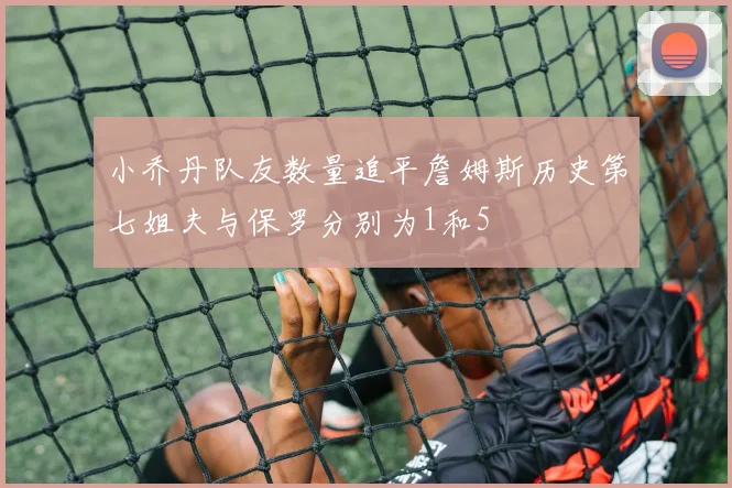 小乔丹队友数量追平詹姆斯历史第七姐夫与保罗分别为1和5