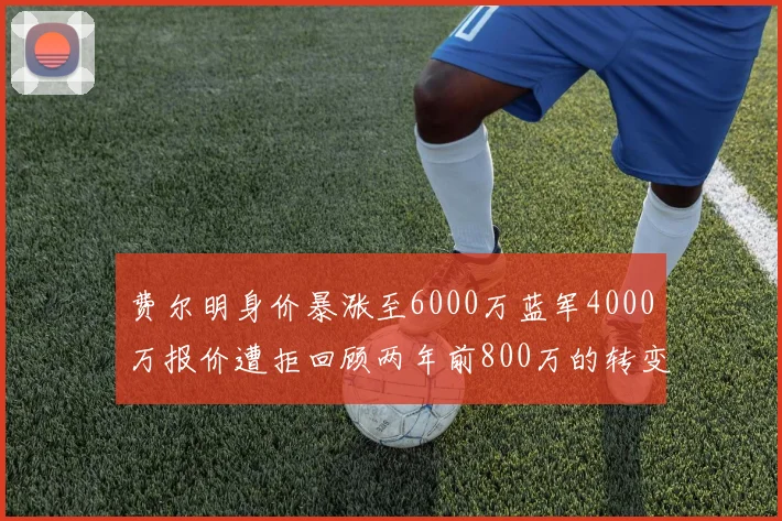 费尔明身价暴涨至6000万蓝军4000万报价遭拒回顾两年前800万的转变