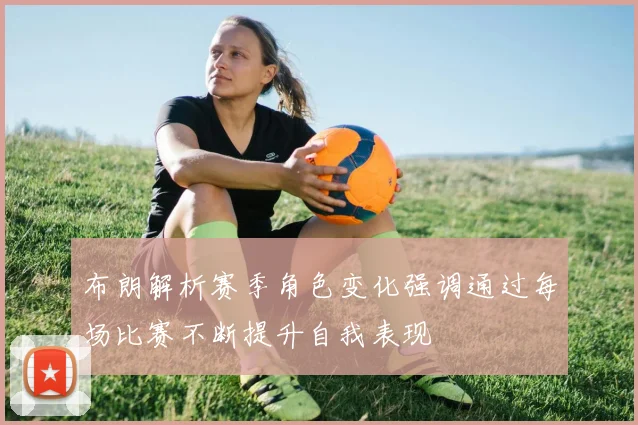 布朗解析赛季角色变化强调通过每场比赛不断提升自我表现
