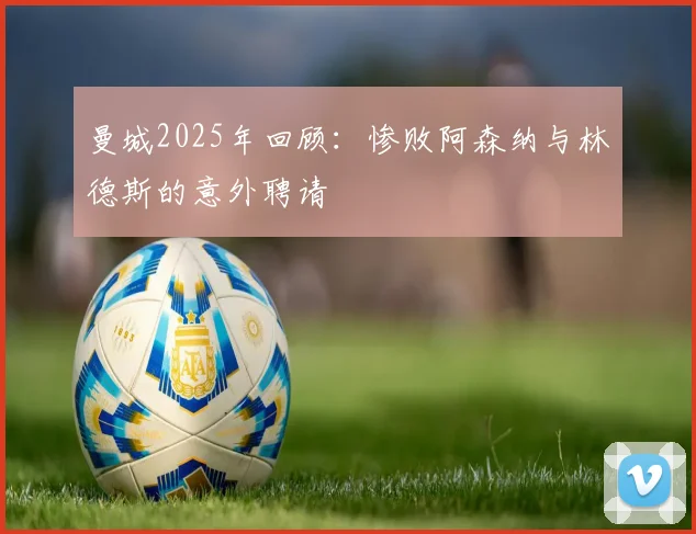 曼城2025年回顾：惨败阿森纳与林德斯的意外聘请