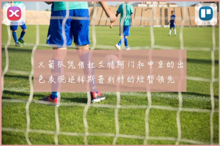 火箭队凭借杜兰特阿门和申京的出色表现逆转斯普利特的短暂领先