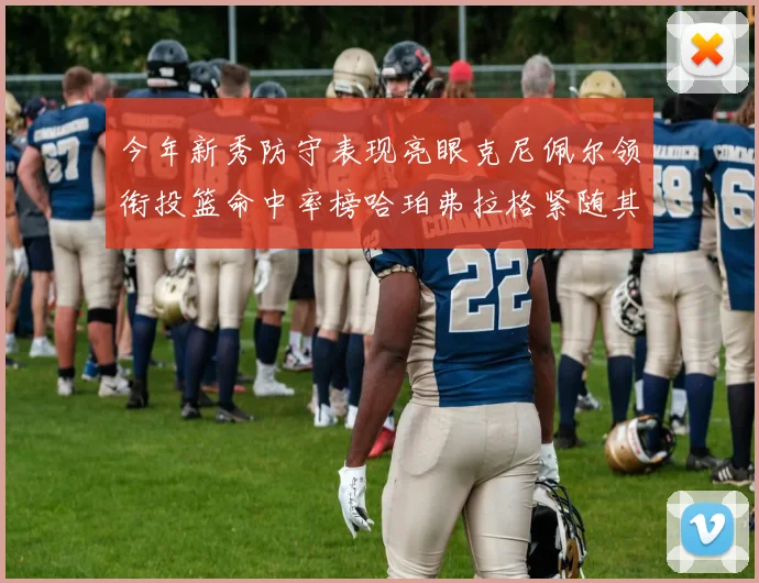 今年新秀防守表现亮眼克尼佩尔领衔投篮命中率榜哈珀弗拉格紧随其后