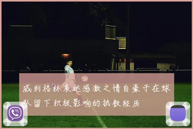 威利格林表达感激之情自豪于在球队留下积极影响的执教经历