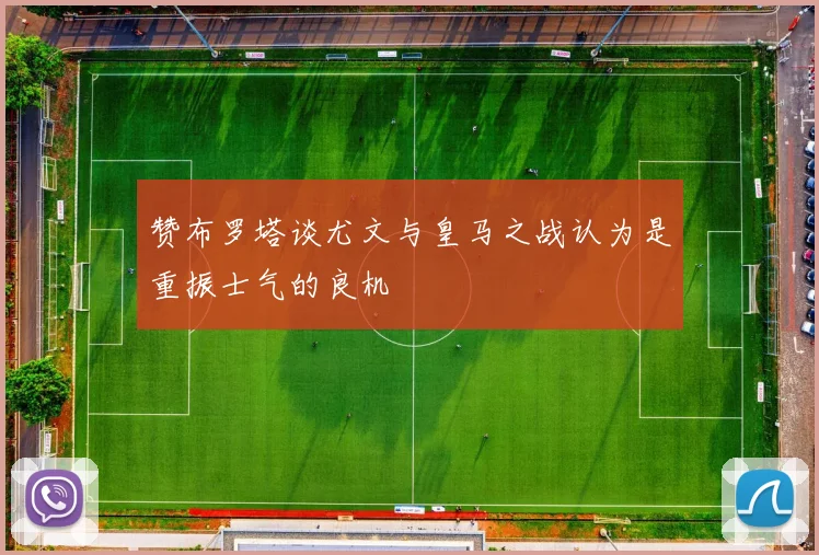 赞布罗塔谈尤文与皇马之战认为是重振士气的良机