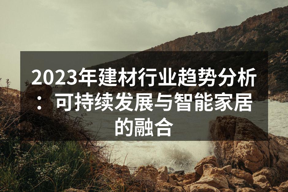 2023年建材行业趋势分析：可持续发展与智能家居的融合