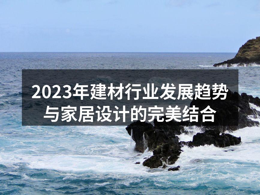 2023年建材行业发展趋势与家居设计的完美结合