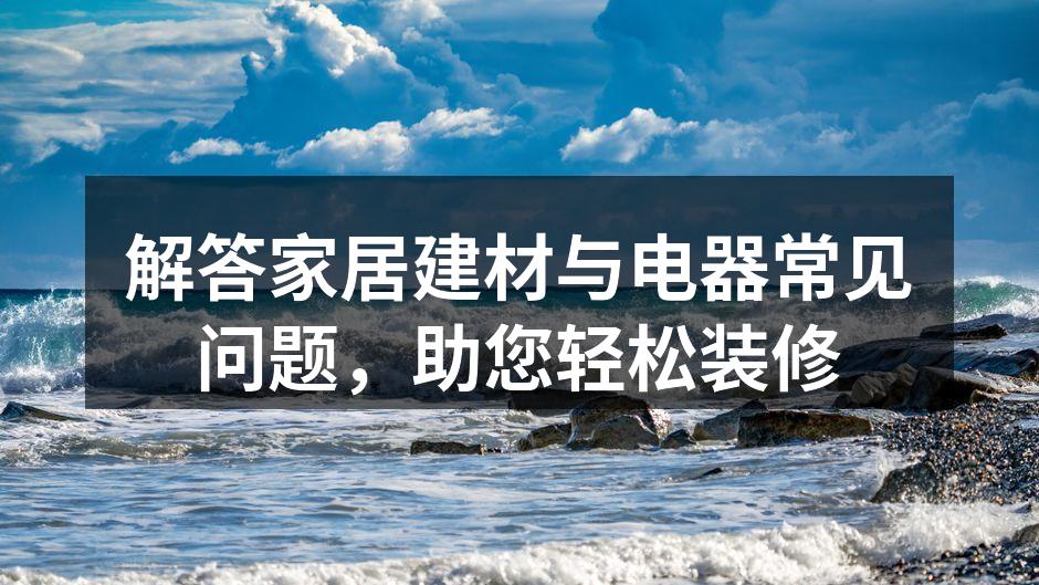 解答家居建材与电器常见问题，助您轻松装修